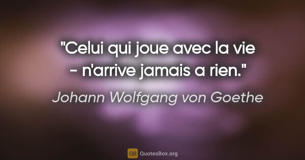 Johann Wolfgang von Goethe citation: "Celui qui joue avec la vie - n'arrive jamais a rien."
