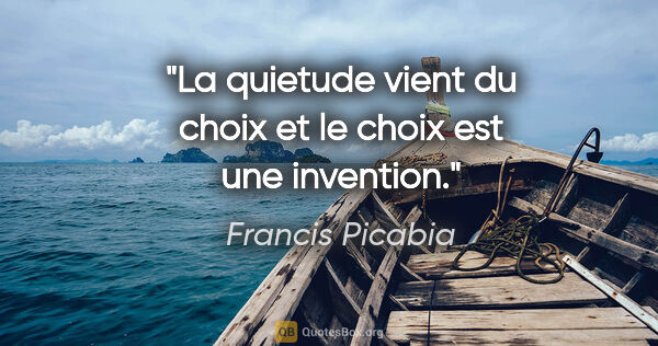 Francis Picabia citation: "La quietude vient du choix et le choix est une invention."