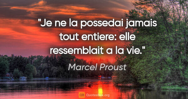 Marcel Proust citation: "Je ne la possedai jamais tout entiere: elle ressemblait a la vie."