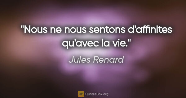 Jules Renard citation: "Nous ne nous sentons d'affinites qu'avec la vie."
