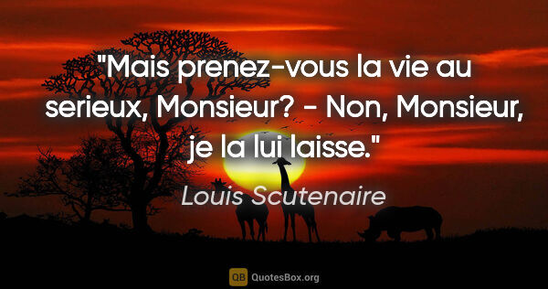 Louis Scutenaire citation: "Mais prenez-vous la vie au serieux, Monsieur? - Non, Monsieur,..."