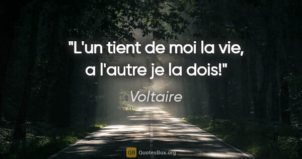 Voltaire citation: "L'un tient de moi la vie, a l'autre je la dois!"