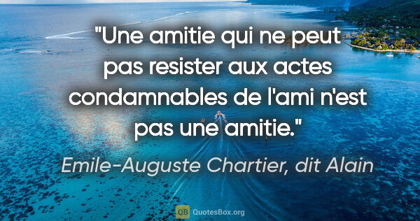 Emile-Auguste Chartier, dit Alain citation: "Une amitie qui ne peut pas resister aux actes condamnables de..."