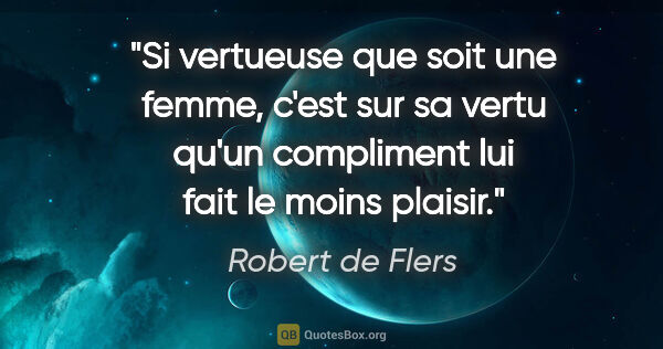 Robert de Flers citation: "Si vertueuse que soit une femme, c'est sur sa vertu qu'un..."
