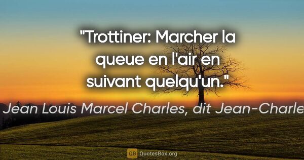 Jean Louis Marcel Charles, dit Jean-Charles citation: "Trottiner: Marcher la queue en l'air en suivant quelqu'un."