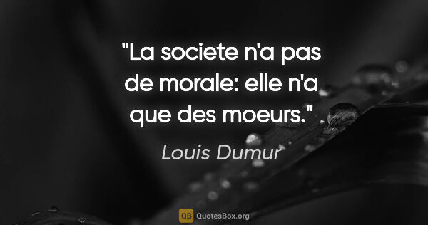Louis Dumur citation: "La societe n'a pas de morale: elle n'a que des moeurs."