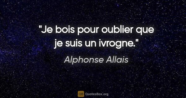Alphonse Allais citation: "Je bois pour oublier que je suis un ivrogne."