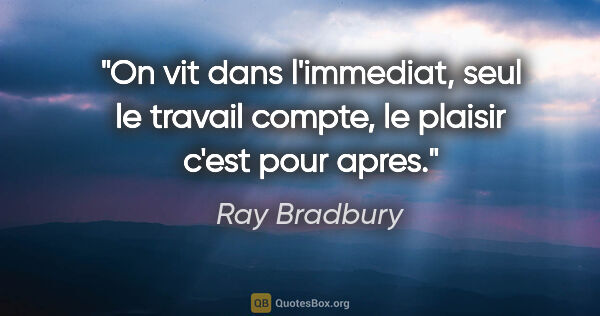 Ray Bradbury citation: "On vit dans l'immediat, seul le travail compte, le plaisir..."
