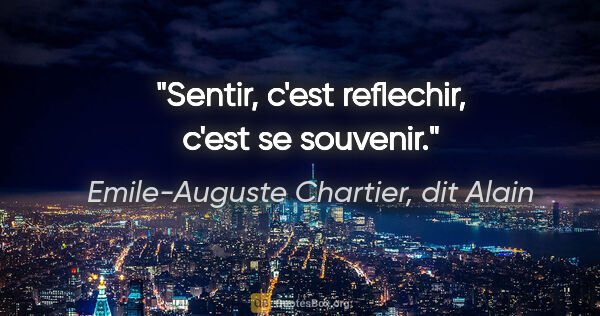 Emile-Auguste Chartier, dit Alain citation: "Sentir, c'est reflechir, c'est se souvenir."