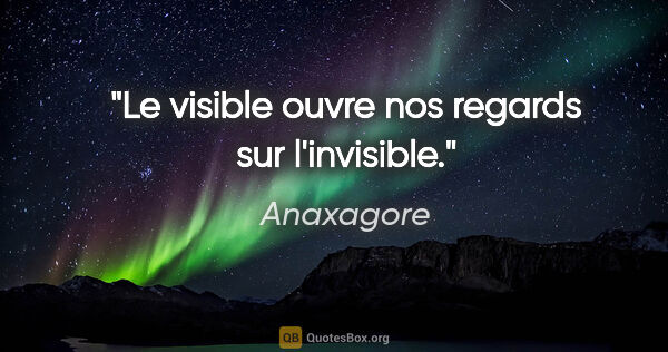 Anaxagore citation: "Le visible ouvre nos regards sur l'invisible."