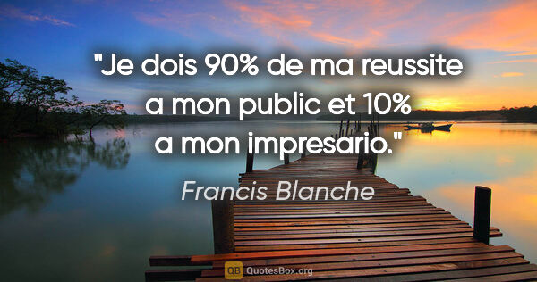 Francis Blanche citation: "Je dois 90% de ma reussite a mon public et 10% a mon impresario."