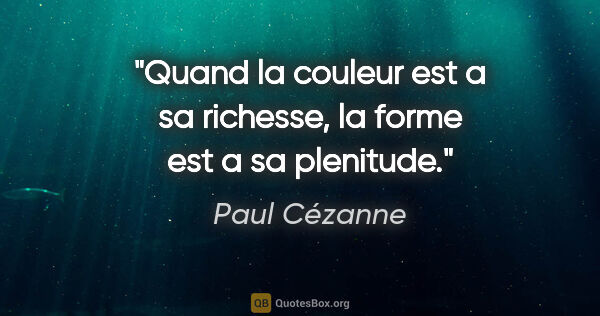 Paul Cézanne citation: "Quand la couleur est a sa richesse, la forme est a sa plenitude."
