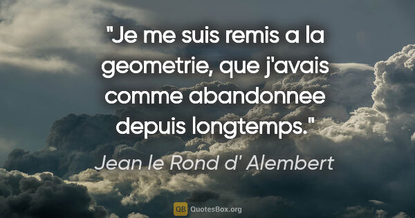Jean le Rond d' Alembert citation: "Je me suis remis a la geometrie, que j'avais comme abandonnee..."