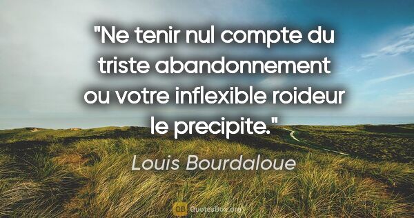 Louis Bourdaloue citation: "Ne tenir nul compte du triste abandonnement ou votre..."