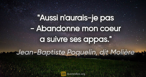 Jean-Baptiste Poquelin, dit Molière citation: "Aussi n'aurais-je pas - Abandonne mon coeur a suivre ses appas."
