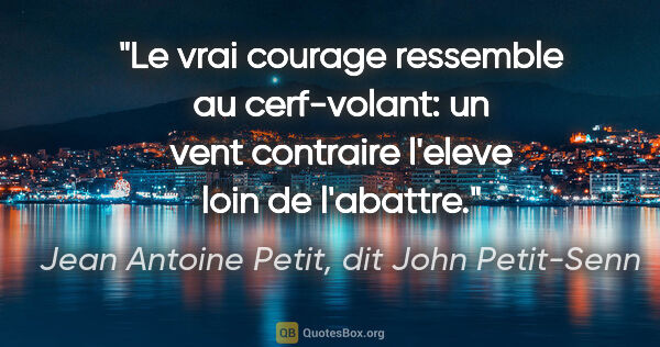 Jean Antoine Petit, dit John Petit-Senn citation: "Le vrai courage ressemble au cerf-volant: un vent contraire..."