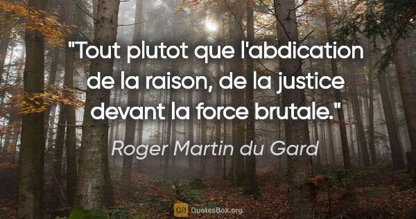 Roger Martin du Gard citation: "Tout plutot que l'abdication de la raison, de la justice..."
