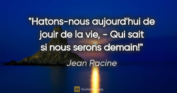 Jean Racine citation: "Hatons-nous aujourd'hui de jouir de la vie, - Qui sait si nous..."