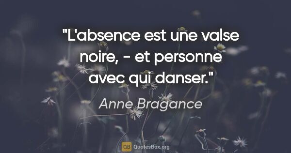 Anne Bragance citation: "L'absence est une valse noire, - et personne avec qui danser."