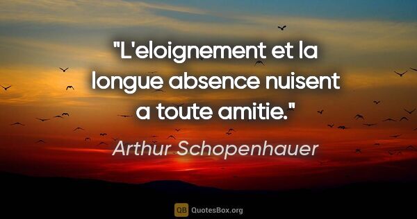 Arthur Schopenhauer citation: "L'eloignement et la longue absence nuisent a toute amitie."