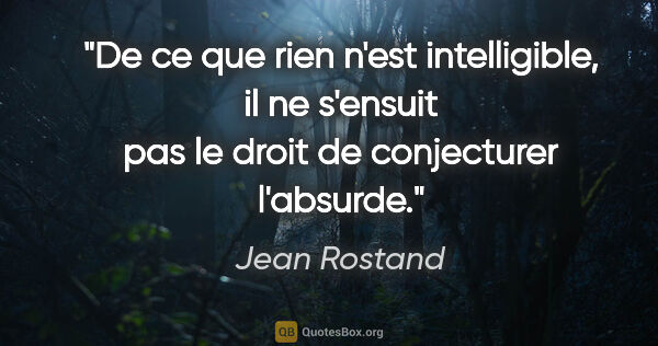 Jean Rostand citation: "De ce que rien n'est intelligible, il ne s'ensuit pas le droit..."
