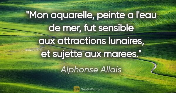 Alphonse Allais citation: "Mon aquarelle, peinte a l'eau de mer, fut sensible aux..."