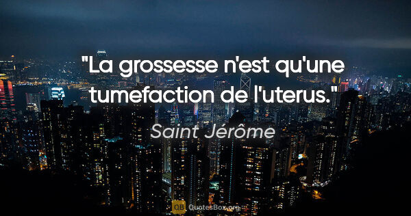 Saint Jérôme citation: "La grossesse n'est qu'une tumefaction de l'uterus."