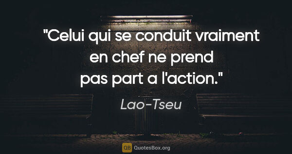 Lao-Tseu citation: "Celui qui se conduit vraiment en chef ne prend pas part a..."