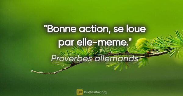 Proverbes allemands citation: "Bonne action, se loue par elle-meme."
