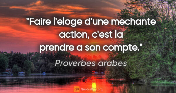 Proverbes arabes citation: "Faire l'eloge d'une mechante action, c'est la prendre a son..."