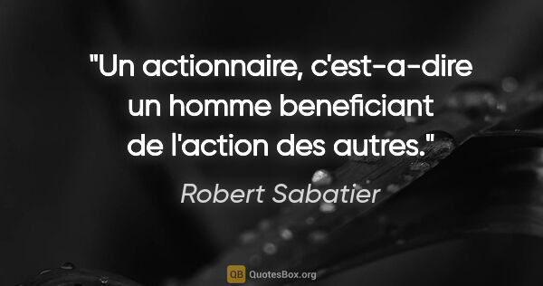 Robert Sabatier citation: "Un actionnaire, c'est-a-dire un homme beneficiant de l'action..."