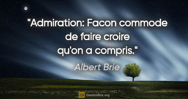 Albert Brie citation: "Admiration: Facon commode de faire croire qu'on a compris."
