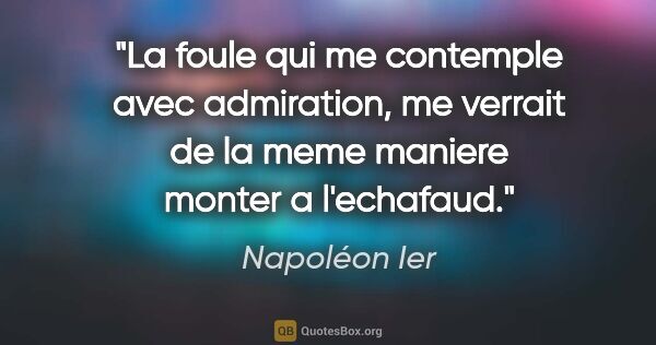 Napoléon Ier citation: "La foule qui me contemple avec admiration, me verrait de la..."