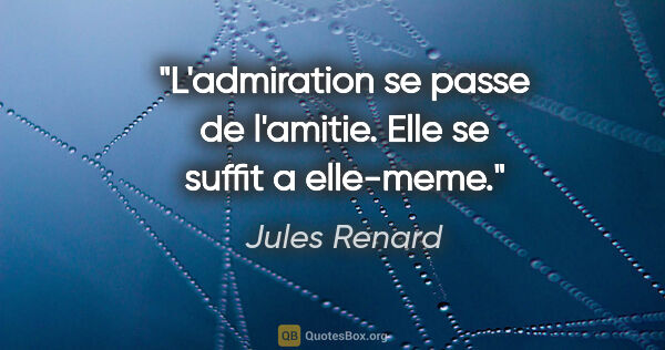 Jules Renard citation: "L'admiration se passe de l'amitie. Elle se suffit a elle-meme."