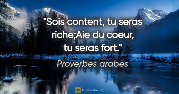 Proverbes arabes citation: "Sois content, tu seras riche;Aie du coeur, tu seras fort."