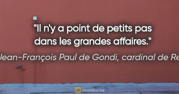 Jean-François Paul de Gondi, cardinal de Retz citation: "Il n'y a point de petits pas dans les grandes affaires."