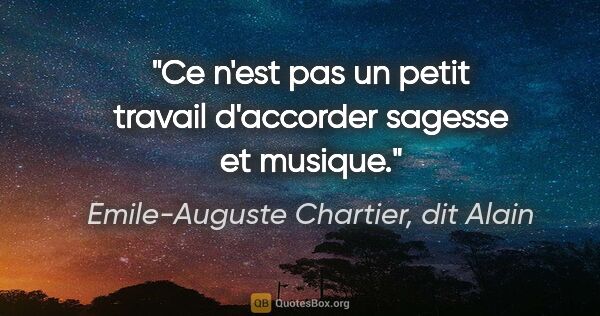 Emile-Auguste Chartier, dit Alain citation: "Ce n'est pas un petit travail d'accorder sagesse et musique."