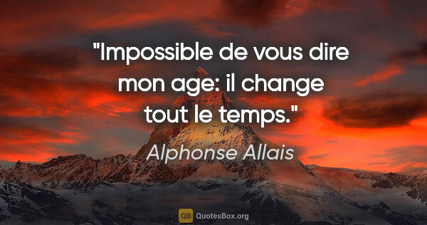 Alphonse Allais citation: "Impossible de vous dire mon age: il change tout le temps."