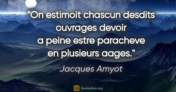 Jacques Amyot citation: "On estimoit chascun desdits ouvrages devoir a peine estre..."