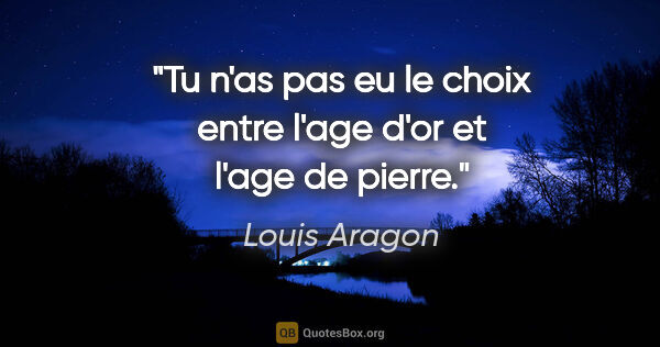 Louis Aragon citation: "Tu n'as pas eu le choix entre l'age d'or et l'age de pierre."