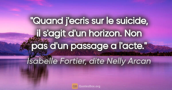 Isabelle Fortier, dite Nelly Arcan citation: "Quand j'ecris sur le suicide, il s'agit d'un horizon. Non pas..."