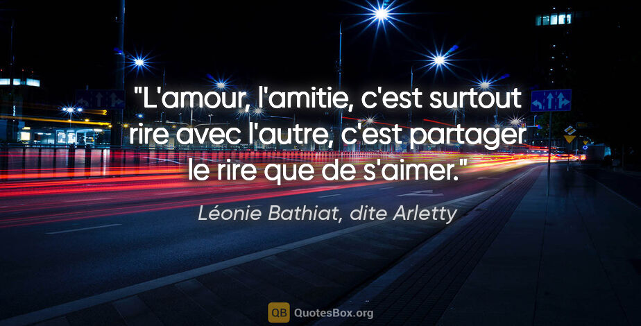 Léonie Bathiat, dite Arletty citation: "L'amour, l'amitie, c'est surtout rire avec l'autre, c'est..."