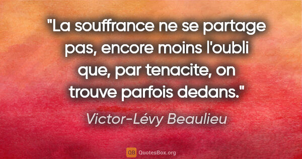 Victor-Lévy Beaulieu citation: "La souffrance ne se partage pas, encore moins l'oubli que, par..."