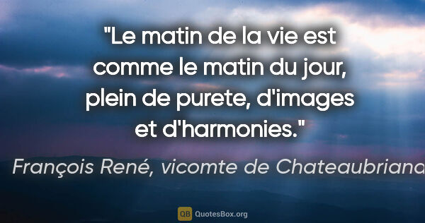 François René, vicomte de Chateaubriand citation: "Le matin de la vie est comme le matin du jour, plein de..."