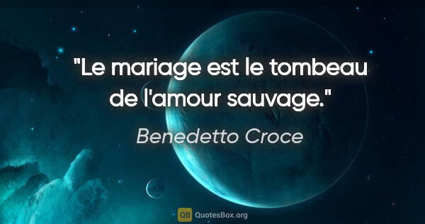 Benedetto Croce citation: "Le mariage est le tombeau de l'amour sauvage."