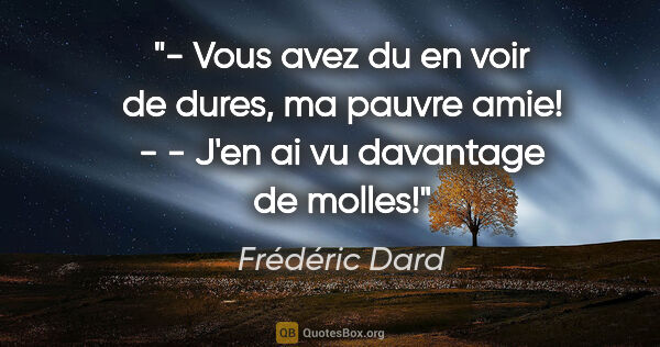 Frédéric Dard citation: "- Vous avez du en voir de dures, ma pauvre amie! - - J'en ai..."