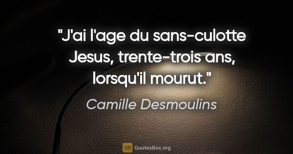 Camille Desmoulins citation: "J'ai l'age du sans-culotte Jesus, trente-trois ans, lorsqu'il..."