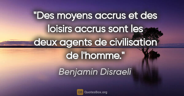 Benjamin Disraeli citation: "Des moyens accrus et des loisirs accrus sont les deux agents..."