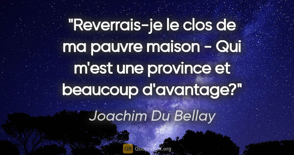 Joachim Du Bellay citation: "Reverrais-je le clos de ma pauvre maison - Qui m'est une..."