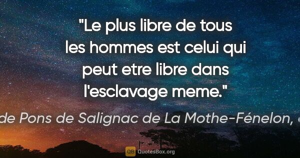 François de Pons de Salignac de La Mothe-Fénelon, dit Fénelon citation: "Le plus libre de tous les hommes est celui qui peut etre libre..."